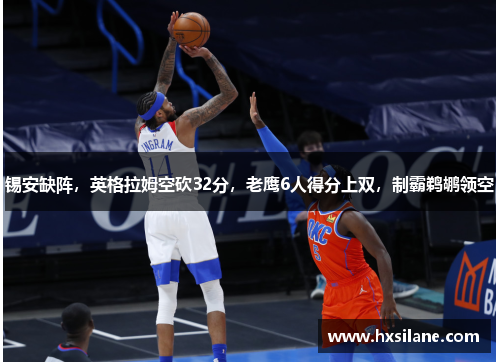 锡安缺阵，英格拉姆空砍32分，老鹰6人得分上双，制霸鹈鹕领空