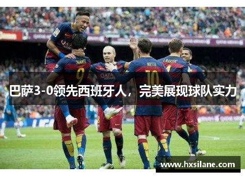 巴萨3-0领先西班牙人，完美展现球队实力