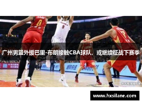 广州男篮外援巴里-布朗接触CBA球队，或继续征战下赛季